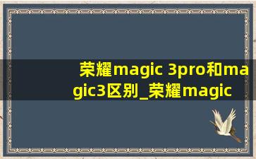 荣耀magic 3pro和magic3区别_荣耀magic 3pro和magic4pro的价格